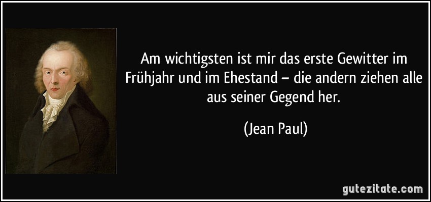 Am wichtigsten ist mir das erste Gewitter im Frühjahr und im Ehestand – die andern ziehen alle aus seiner Gegend her. (Jean Paul)