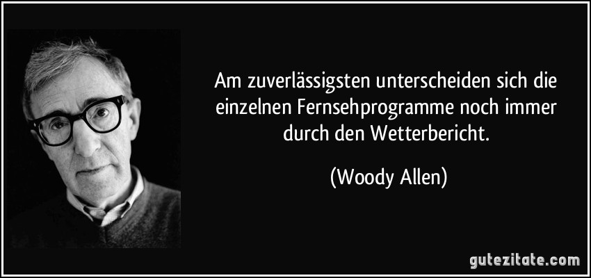 Am zuverlässigsten unterscheiden sich die einzelnen Fernsehprogramme noch immer durch den Wetterbericht. (Woody Allen)