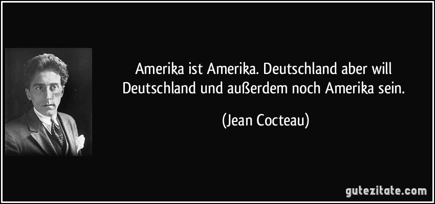 Amerika ist Amerika. Deutschland aber will Deutschland und außerdem noch Amerika sein. (Jean Cocteau)