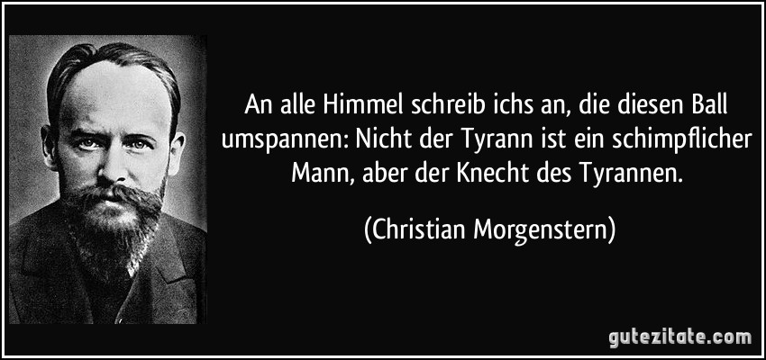 An alle Himmel schreib ichs an, die diesen Ball umspannen: Nicht der Tyrann ist ein schimpflicher Mann, aber der Knecht des Tyrannen. (Christian Morgenstern)