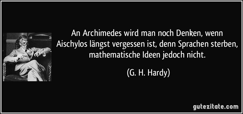 An Archimedes wird man noch Denken, wenn Aischylos längst vergessen ist, denn Sprachen sterben, mathematische Ideen jedoch nicht. (G. H. Hardy)