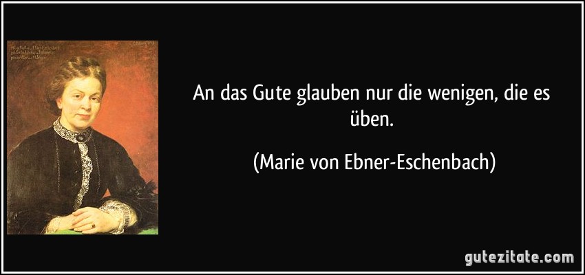 An das Gute glauben nur die wenigen, die es üben. (Marie von Ebner-Eschenbach)