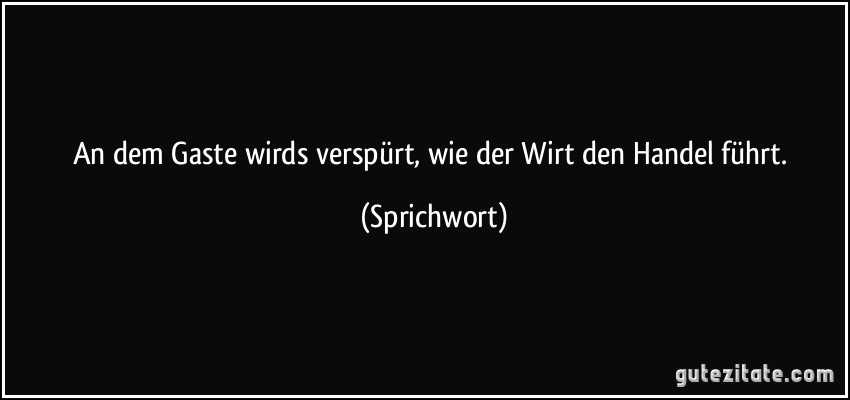 An dem Gaste wirds verspürt, wie der Wirt den Handel führt. (Sprichwort)