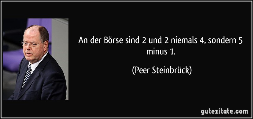 An der Börse sind 2 und 2 niemals 4, sondern 5 minus 1. (Peer Steinbrück)