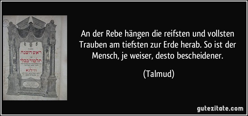 An der Rebe hängen die reifsten und vollsten Trauben am tiefsten zur Erde herab. So ist der Mensch, je weiser, desto bescheidener. (Talmud)