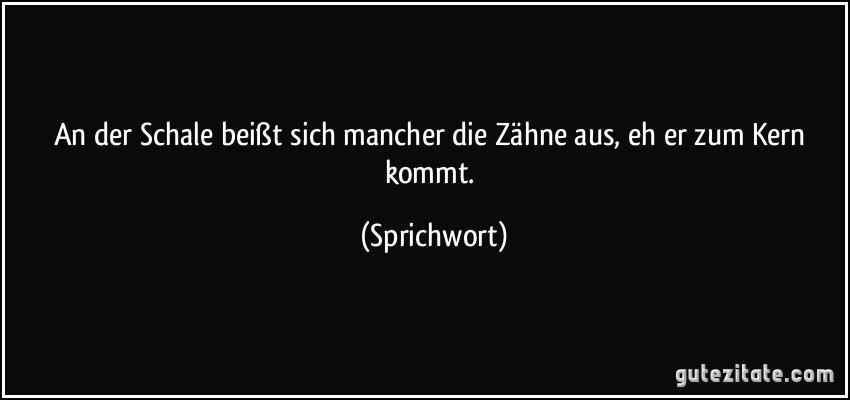 An der Schale beißt sich mancher die Zähne aus, eh er zum Kern kommt. (Sprichwort)