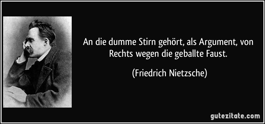 An die dumme Stirn gehört, als Argument, von Rechts wegen die geballte Faust. (Friedrich Nietzsche)
