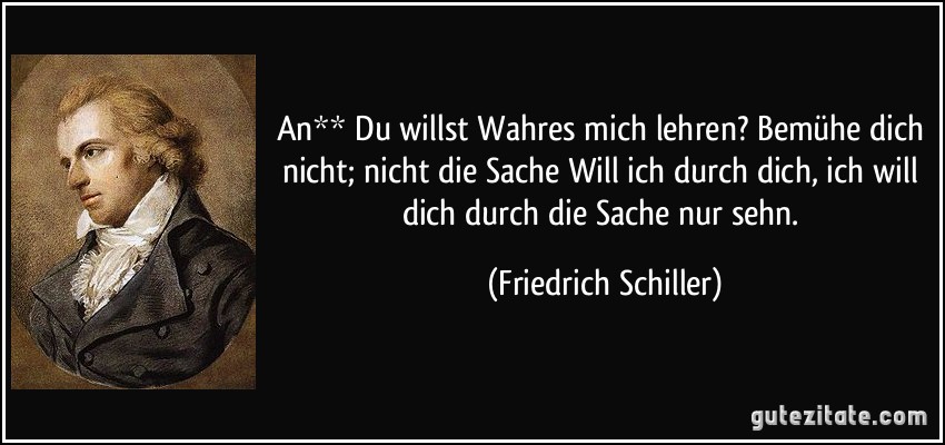 An** Du willst Wahres mich lehren? Bemühe dich nicht; nicht die Sache Will ich durch dich, ich will dich durch die Sache nur sehn. (Friedrich Schiller)