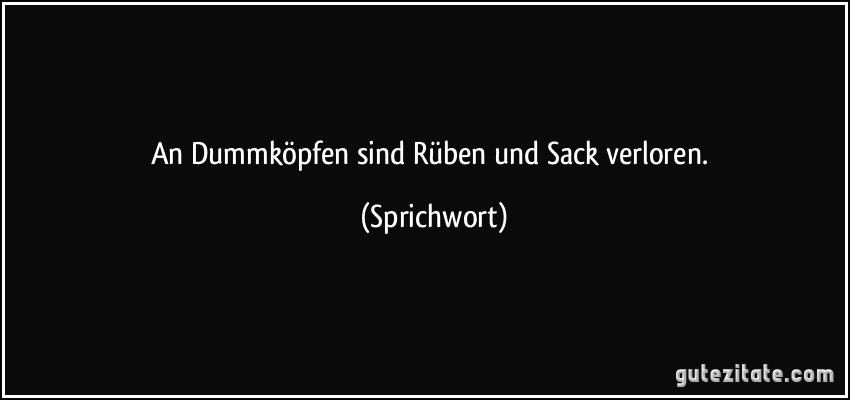 An Dummköpfen sind Rüben und Sack verloren. (Sprichwort)