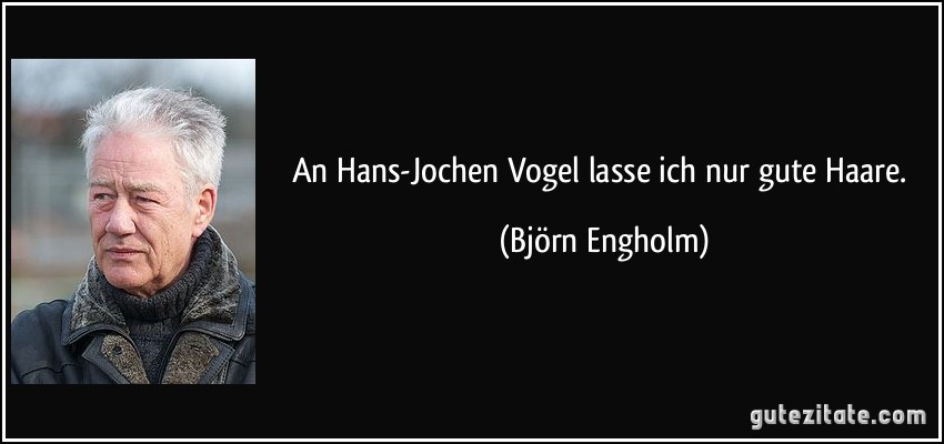 An Hans-Jochen Vogel lasse ich nur gute Haare. (Björn Engholm)