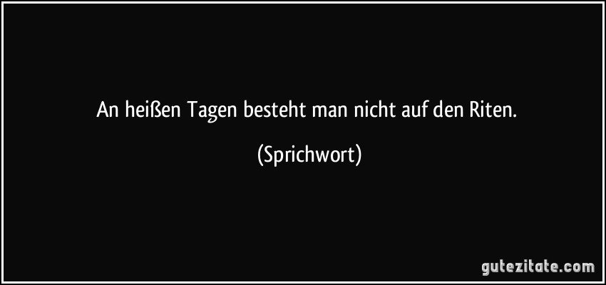 An heißen Tagen besteht man nicht auf den Riten. (Sprichwort)