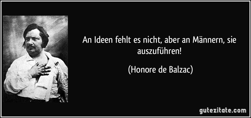 An Ideen fehlt es nicht, aber an Männern, sie auszuführen! (Honore de Balzac)