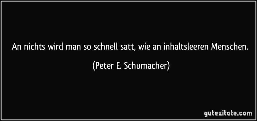 An nichts wird man so schnell satt, wie an inhaltsleeren Menschen. (Peter E. Schumacher)