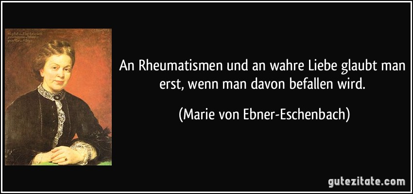 An Rheumatismen und an wahre Liebe glaubt man erst, wenn man davon befallen wird. (Marie von Ebner-Eschenbach)