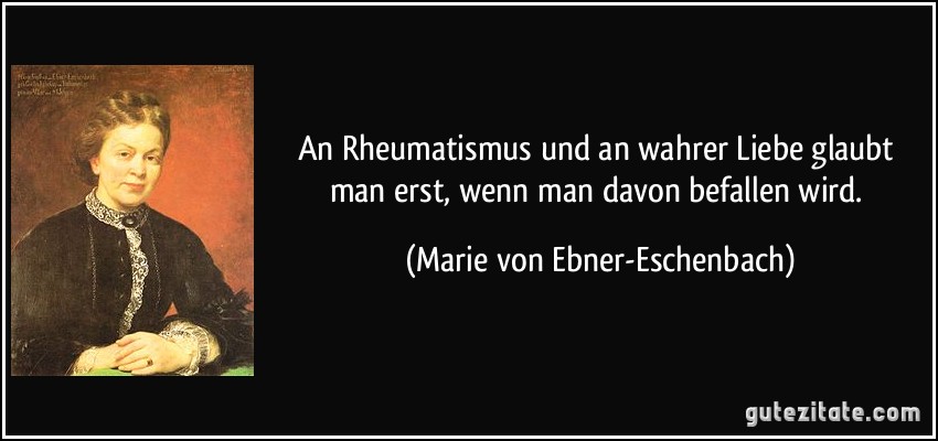 An Rheumatismus und an wahrer Liebe glaubt man erst, wenn man davon befallen wird. (Marie von Ebner-Eschenbach)