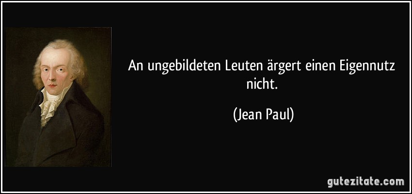 An ungebildeten Leuten ärgert einen Eigennutz nicht. (Jean Paul)