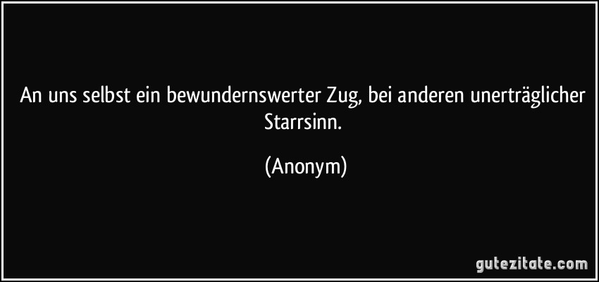 An uns selbst ein bewundernswerter Zug, bei anderen unerträglicher Starrsinn. (Anonym)