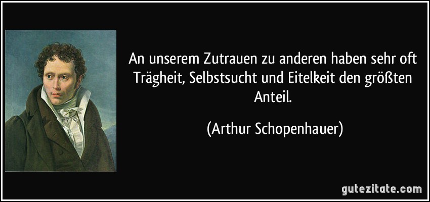 An unserem Zutrauen zu anderen haben sehr oft Trägheit, Selbstsucht und Eitelkeit den größten Anteil. (Arthur Schopenhauer)