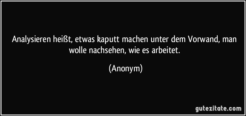 Analysieren heißt, etwas kaputt machen unter dem Vorwand, man wolle nachsehen, wie es arbeitet. (Anonym)