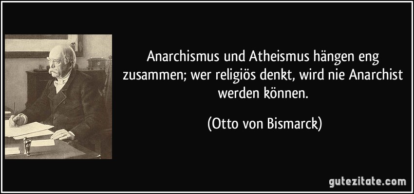Anarchismus und Atheismus hängen eng zusammen; wer religiös denkt, wird nie Anarchist werden können. (Otto von Bismarck)