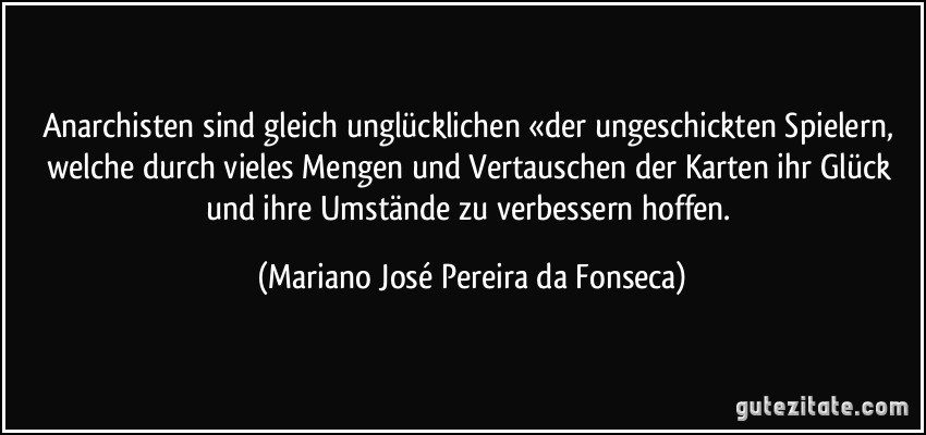 Anarchisten sind gleich unglücklichen «der ungeschickten Spielern, welche durch vieles Mengen und Vertauschen der Karten ihr Glück und ihre Umstände zu verbessern hoffen. (Mariano José Pereira da Fonseca)