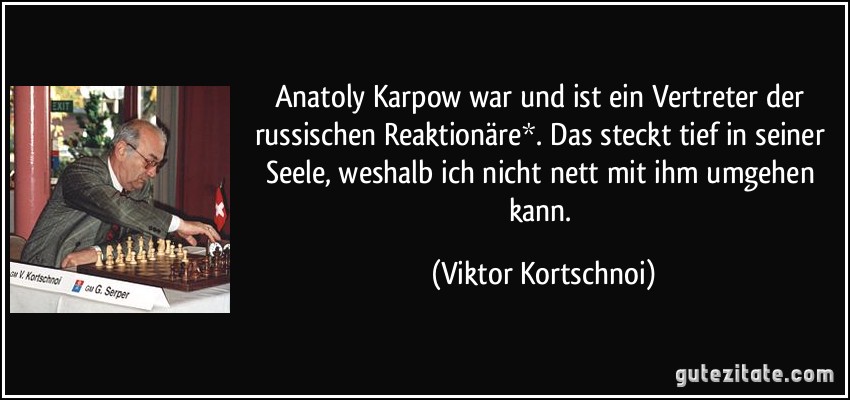 Anatoly Karpow war und ist ein Vertreter der russischen Reaktionäre*. Das steckt tief in seiner Seele, weshalb ich nicht nett mit ihm umgehen kann. (Viktor Kortschnoi)