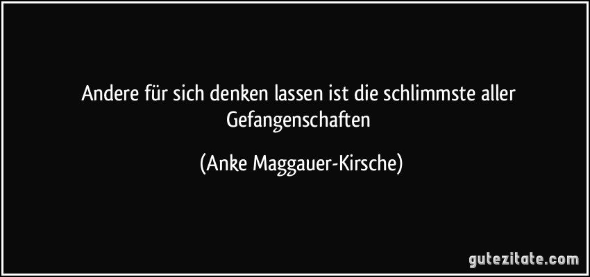 Andere für sich denken lassen ist die schlimmste aller Gefangenschaften (Anke Maggauer-Kirsche)