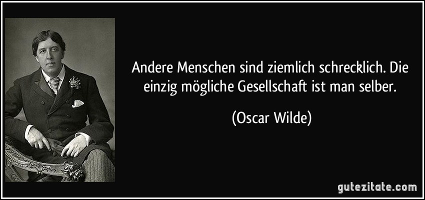 Andere Menschen sind ziemlich schrecklich. Die einzig mögliche Gesellschaft ist man selber. (Oscar Wilde)