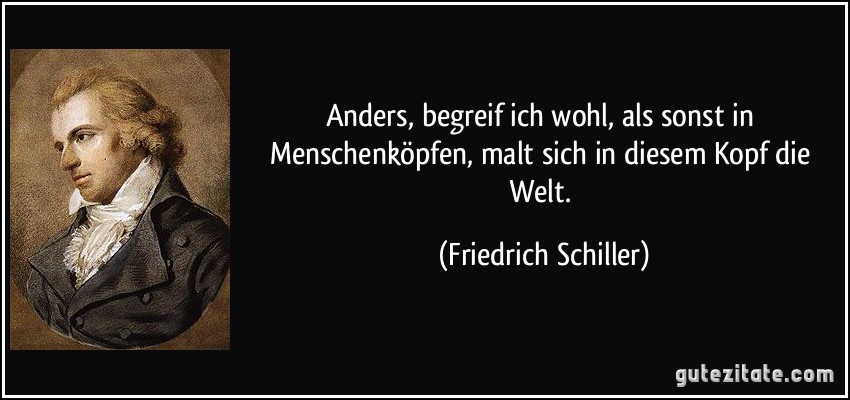 Anders, begreif ich wohl, als sonst in Menschenköpfen, malt sich in diesem Kopf die Welt. (Friedrich Schiller)