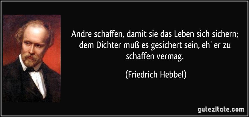 Andre schaffen, damit sie das Leben sich sichern; dem Dichter muß es gesichert sein, eh' er zu schaffen vermag. (Friedrich Hebbel)