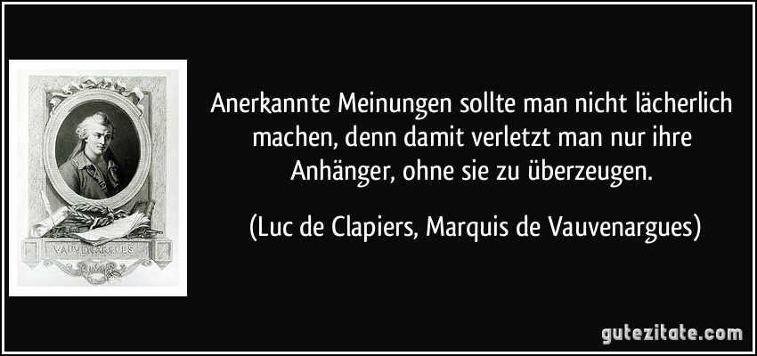 Anerkannte Meinungen sollte man nicht lächerlich machen, denn damit verletzt man nur ihre Anhänger, ohne sie zu überzeugen. (Luc de Clapiers, Marquis de Vauvenargues)