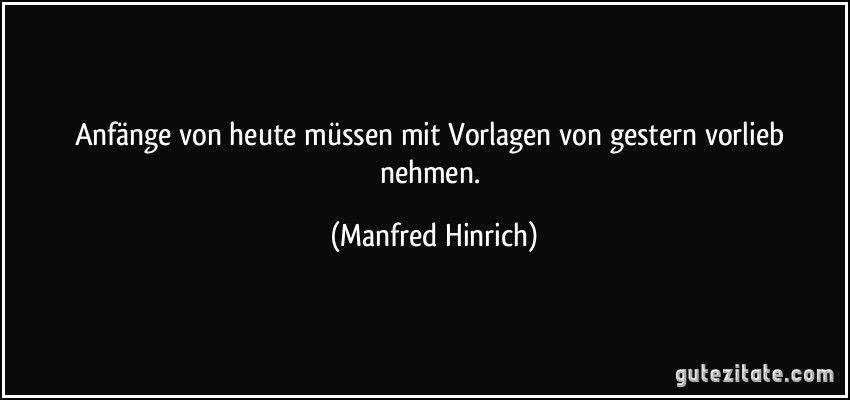 Anfänge von heute müssen mit Vorlagen von gestern vorlieb nehmen. (Manfred Hinrich)