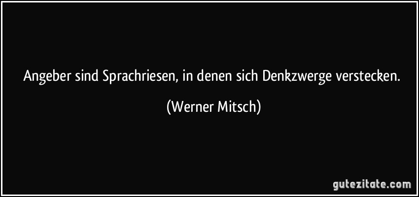 Angeber sind Sprachriesen, in denen sich Denkzwerge verstecken. (Werner Mitsch)