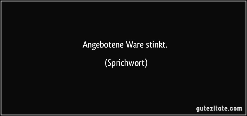 Angebotene Ware stinkt. (Sprichwort)