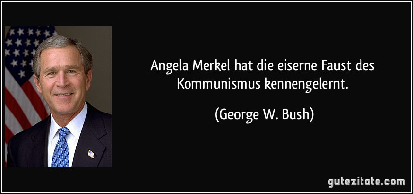 Angela Merkel hat die eiserne Faust des Kommunismus kennengelernt. (George W. Bush)