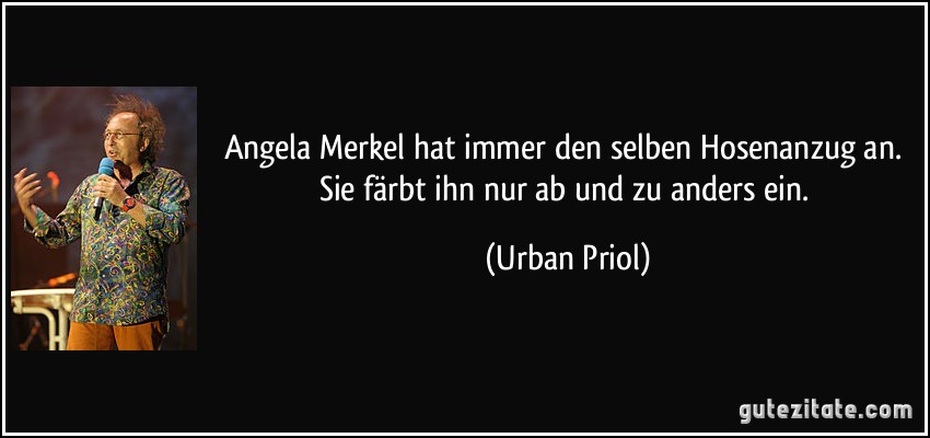 Angela Merkel hat immer den selben Hosenanzug an. Sie färbt ihn nur ab und zu anders ein. (Urban Priol)