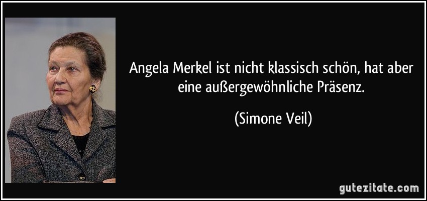 Angela Merkel ist nicht klassisch schön, hat aber eine außergewöhnliche Präsenz. (Simone Veil)