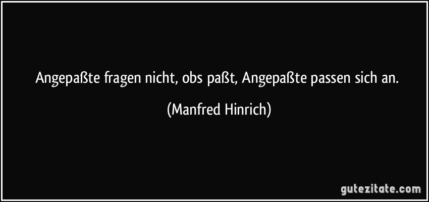 Angepaßte fragen nicht, obs paßt, Angepaßte passen sich an. (Manfred Hinrich)