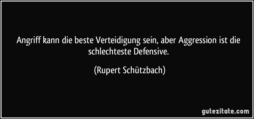 Angriff kann die beste Verteidigung sein, aber Aggression ist die schlechteste Defensive. (Rupert Schützbach)
