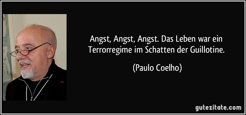 Angst, Angst, Angst. Das Leben war ein Terrorregime im Schatten der Guillotine. (Paulo Coelho)