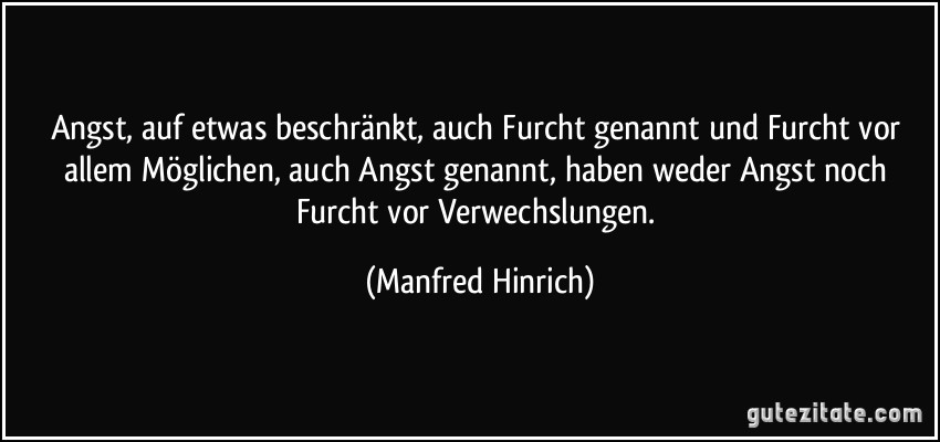 Angst, auf etwas beschränkt, auch Furcht genannt und Furcht vor allem Möglichen, auch Angst genannt, haben weder Angst noch Furcht vor Verwechslungen. (Manfred Hinrich)