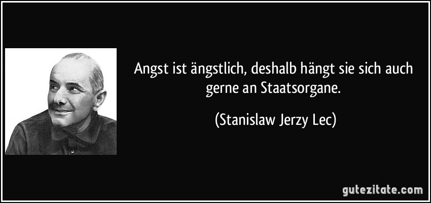 Angst ist ängstlich, deshalb hängt sie sich auch gerne an Staatsorgane. (Stanislaw Jerzy Lec)