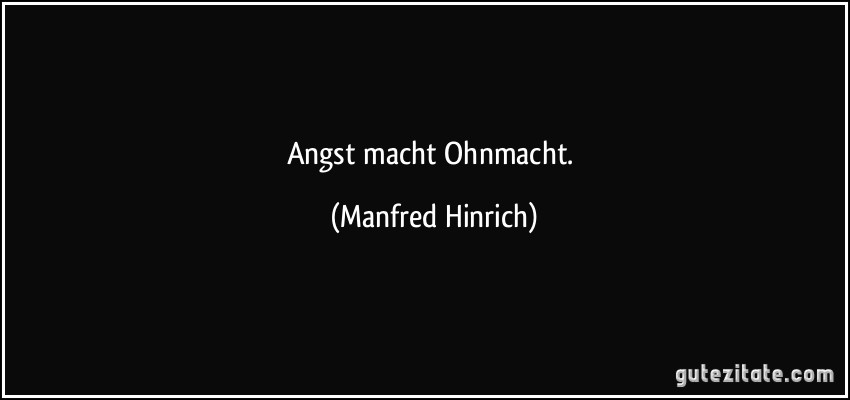 Angst macht Ohnmacht. (Manfred Hinrich)