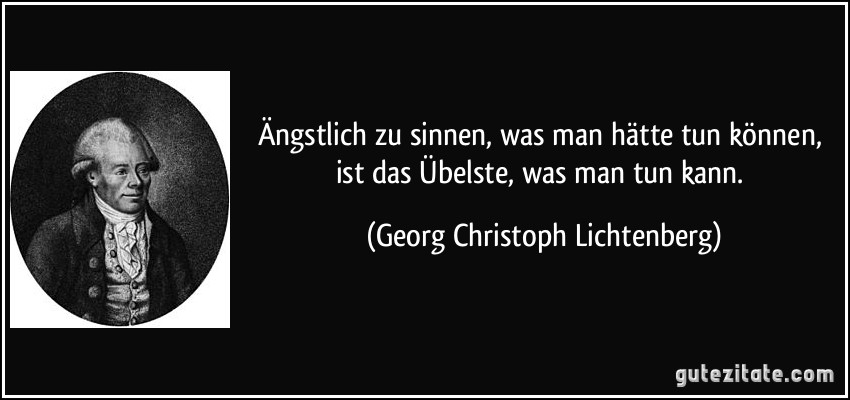 Ängstlich zu sinnen, was man hätte tun können, ist das Übelste, was man tun kann. (Georg Christoph Lichtenberg)