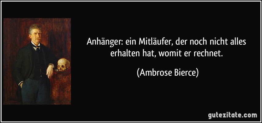 Anhänger: ein Mitläufer, der noch nicht alles erhalten hat, womit er rechnet. (Ambrose Bierce)