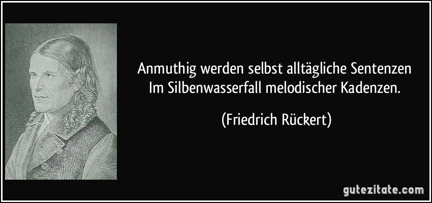 Anmuthig werden selbst alltägliche Sentenzen / Im Silbenwasserfall melodischer Kadenzen. (Friedrich Rückert)