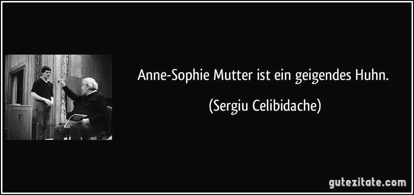 Anne-Sophie Mutter ist ein geigendes Huhn. (Sergiu Celibidache)