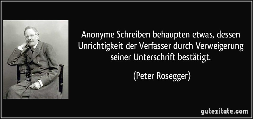 Anonyme Schreiben behaupten etwas, dessen Unrichtigkeit der Verfasser durch Verweigerung seiner Unterschrift bestätigt. (Peter Rosegger)