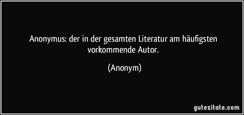 Anonymus: der in der gesamten Literatur am häufigsten vorkommende Autor. (Anonym)