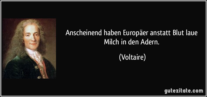 Anscheinend haben Europäer anstatt Blut laue Milch in den Adern. (Voltaire)